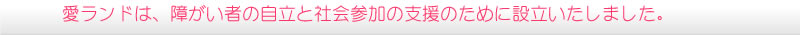 愛ランドは、障がい者の自立と社会参加の支援のために設立いたしました。