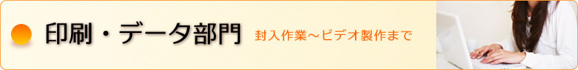 印刷・データ部門（封入作業からビデオ制作まで）